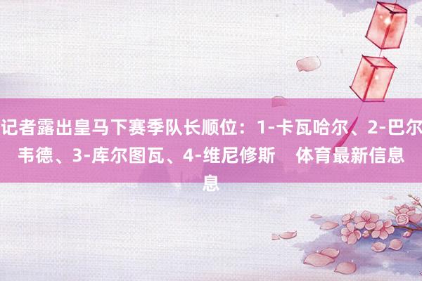 记者露出皇马下赛季队长顺位：1-卡瓦哈尔、2-巴尔韦德、3-库尔图瓦、4-维尼修斯    体育最新信息