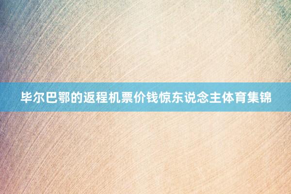 毕尔巴鄂的返程机票价钱惊东说念主体育集锦