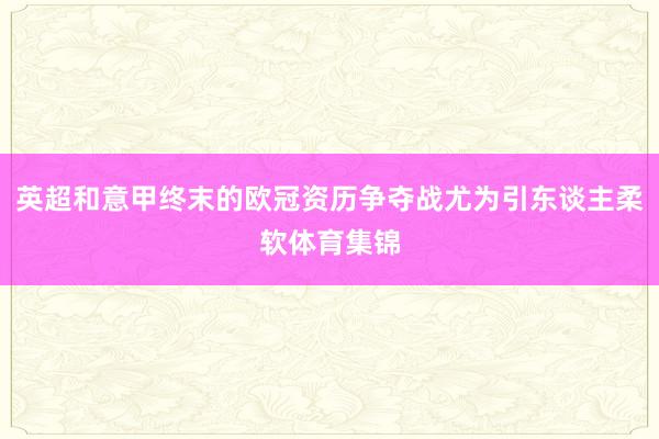 英超和意甲终末的欧冠资历争夺战尤为引东谈主柔软体育集锦
