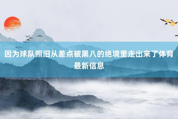 因为球队照旧从差点被黑八的绝境里走出来了体育最新信息