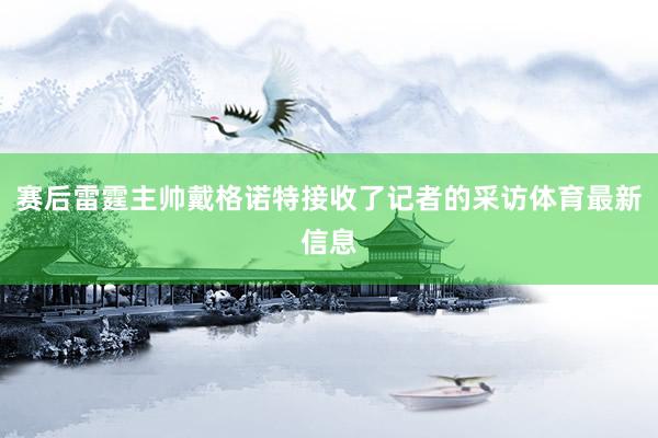 赛后雷霆主帅戴格诺特接收了记者的采访体育最新信息