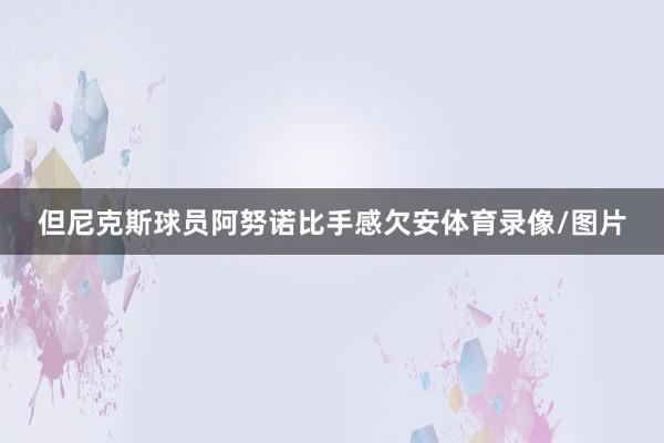 但尼克斯球员阿努诺比手感欠安体育录像/图片