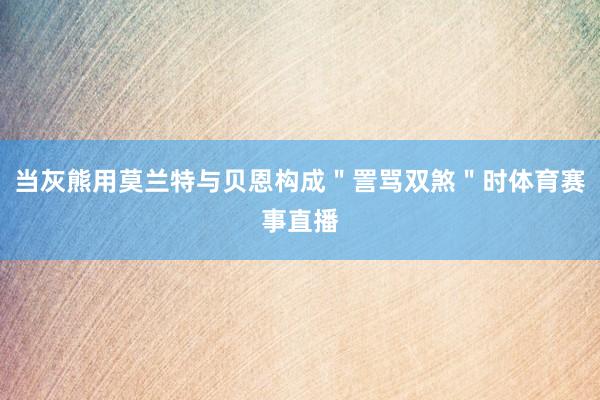 当灰熊用莫兰特与贝恩构成＂詈骂双煞＂时体育赛事直播