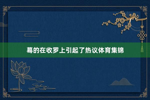 蓦的在收罗上引起了热议体育集锦