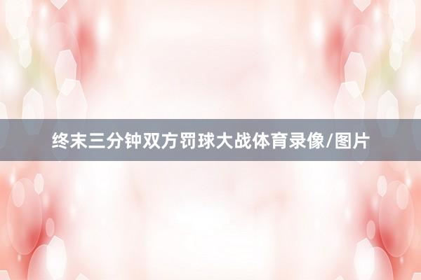 终末三分钟双方罚球大战体育录像/图片