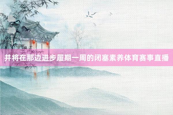 并将在那边进步履期一周的闭塞素养体育赛事直播