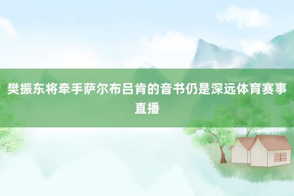 樊振东将牵手萨尔布吕肯的音书仍是深远体育赛事直播