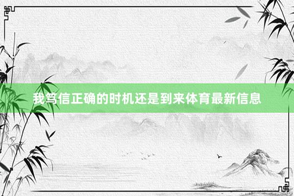 我笃信正确的时机还是到来体育最新信息
