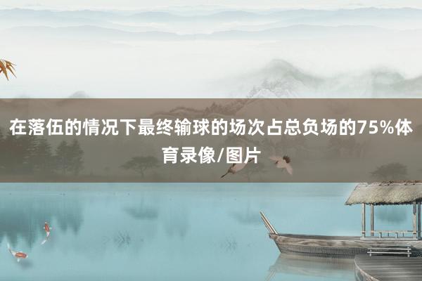 在落伍的情况下最终输球的场次占总负场的75%体育录像/图片