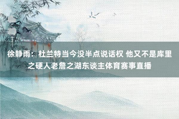 徐静雨：杜兰特当今没半点说话权 他又不是库里之硬人老詹之湖东谈主体育赛事直播