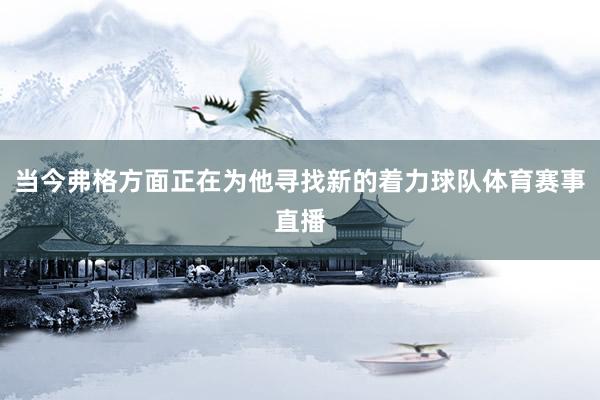 当今弗格方面正在为他寻找新的着力球队体育赛事直播