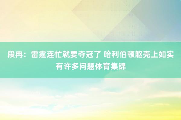 段冉：雷霆连忙就要夺冠了 哈利伯顿躯壳上如实有许多问题体育集锦
