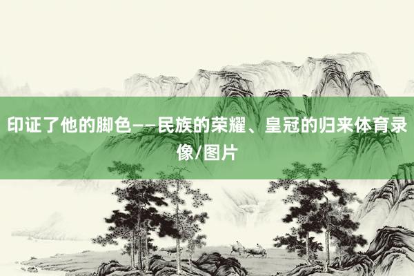 印证了他的脚色——民族的荣耀、皇冠的归来体育录像/图片