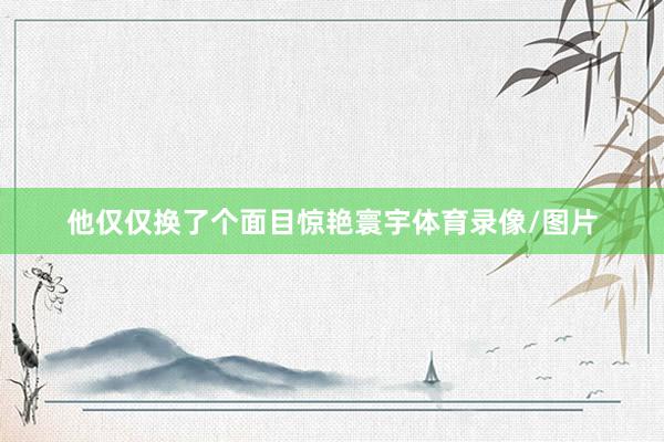 他仅仅换了个面目惊艳寰宇体育录像/图片