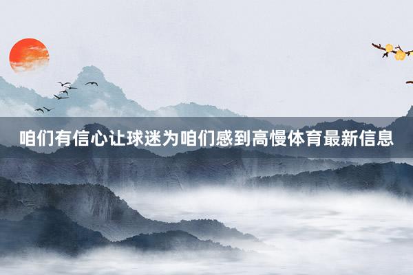 咱们有信心让球迷为咱们感到高慢体育最新信息