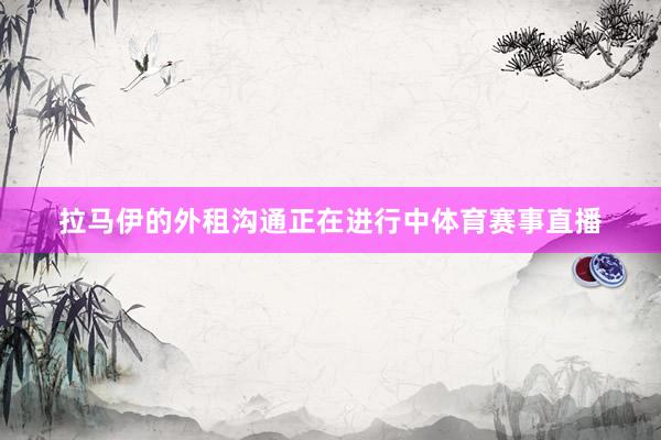 拉马伊的外租沟通正在进行中体育赛事直播