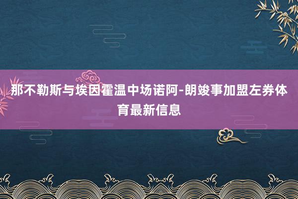 那不勒斯与埃因霍温中场诺阿-朗竣事加盟左券体育最新信息