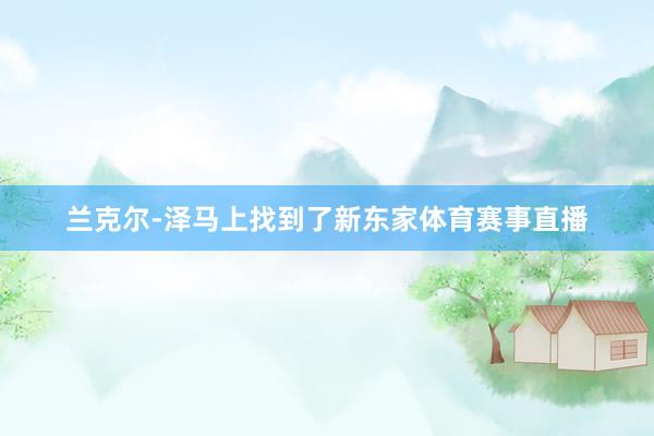 兰克尔-泽马上找到了新东家体育赛事直播
