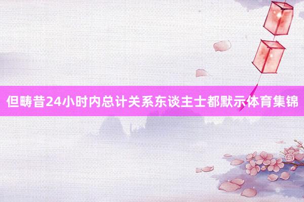 但畴昔24小时内总计关系东谈主士都默示体育集锦