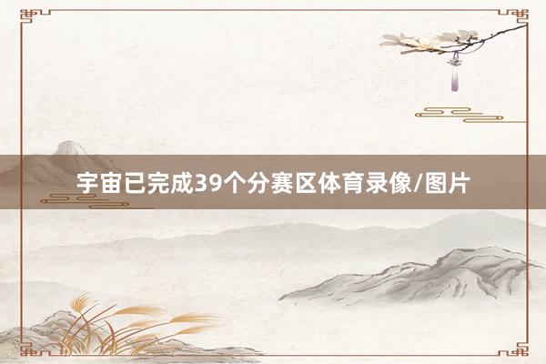 宇宙已完成39个分赛区体育录像/图片