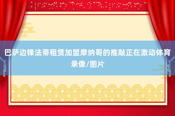 巴萨边锋法蒂租赁加盟摩纳哥的推敲正在激动体育录像/图片
