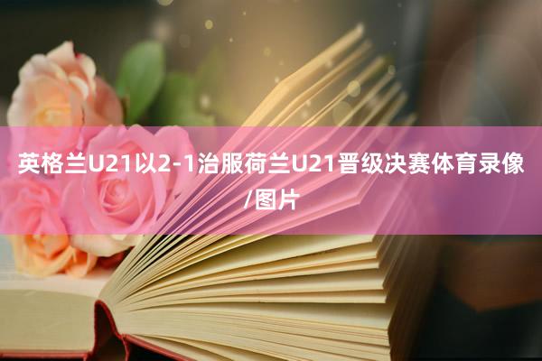 英格兰U21以2-1治服荷兰U21晋级决赛体育录像/图片