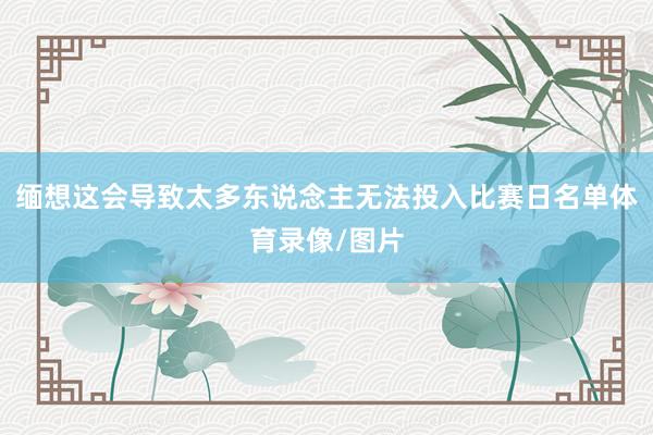 缅想这会导致太多东说念主无法投入比赛日名单体育录像/图片
