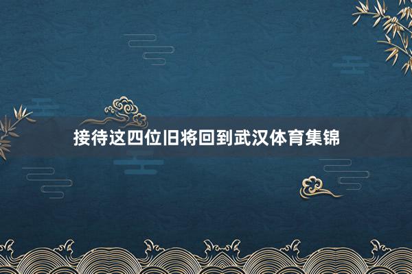 接待这四位旧将回到武汉体育集锦