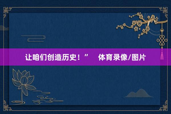 让咱们创造历史！”    体育录像/图片