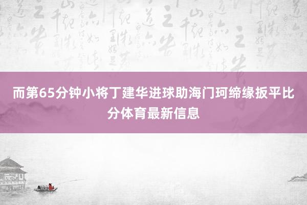 而第65分钟小将丁建华进球助海门珂缔缘扳平比分体育最新信息