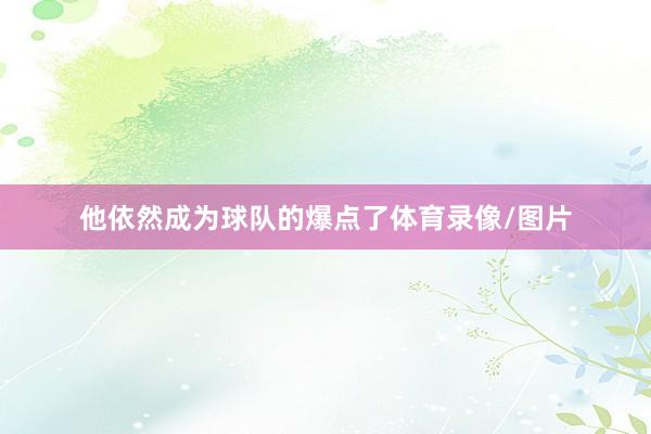 他依然成为球队的爆点了体育录像/图片