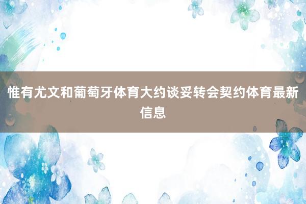 惟有尤文和葡萄牙体育大约谈妥转会契约体育最新信息