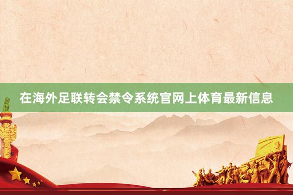 在海外足联转会禁令系统官网上体育最新信息