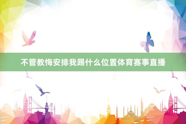 不管教悔安排我踢什么位置体育赛事直播