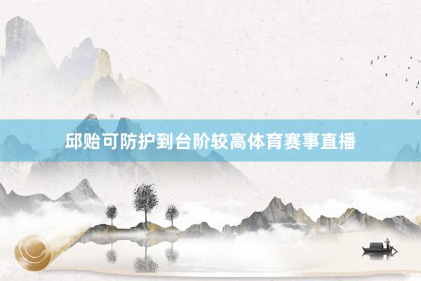 邱贻可防护到台阶较高体育赛事直播