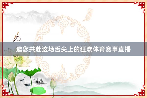 邀您共赴这场舌尖上的狂欢体育赛事直播