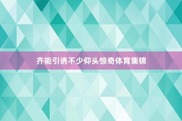 齐能引诱不少仰头惊奇体育集锦