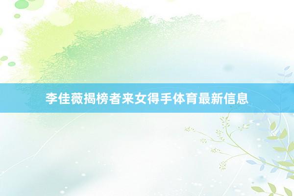 李佳薇揭榜者来女得手体育最新信息