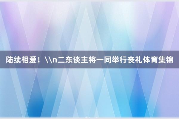 陆续相爱！\n二东谈主将一同举行丧礼体育集锦