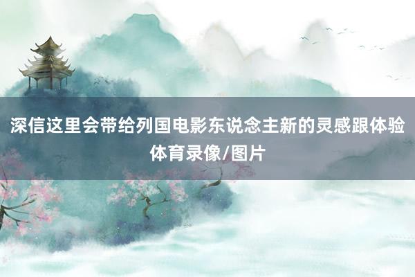 深信这里会带给列国电影东说念主新的灵感跟体验体育录像/图片
