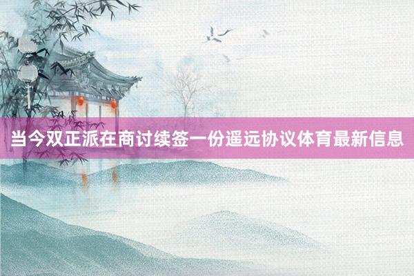 当今双正派在商讨续签一份遥远协议体育最新信息