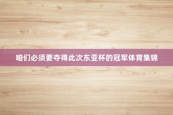 咱们必须要夺得此次东亚杯的冠军体育集锦