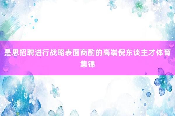是思招聘进行战略表面商酌的高端倪东谈主才体育集锦