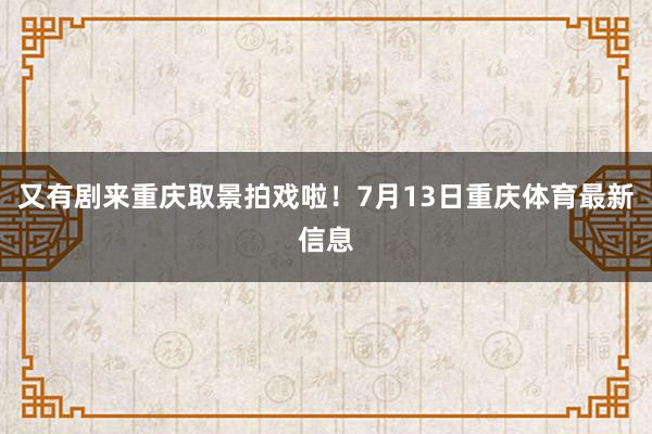 又有剧来重庆取景拍戏啦！7月13日重庆体育最新信息