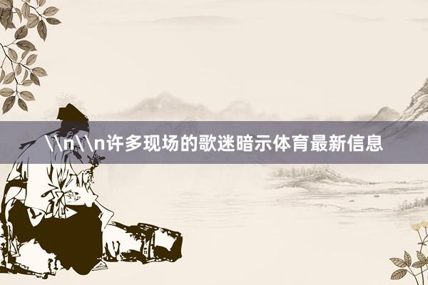 \n\n许多现场的歌迷暗示体育最新信息