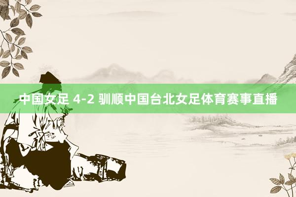 中国女足 4-2 驯顺中国台北女足体育赛事直播