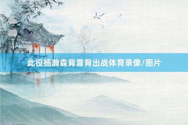 此役杨瀚森背靠背出战体育录像/图片