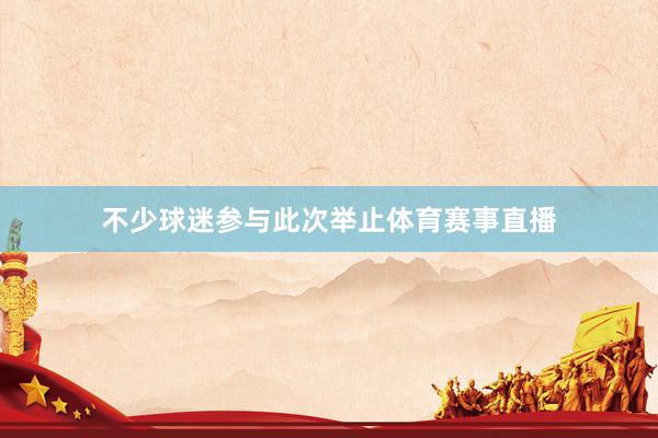 不少球迷参与此次举止体育赛事直播