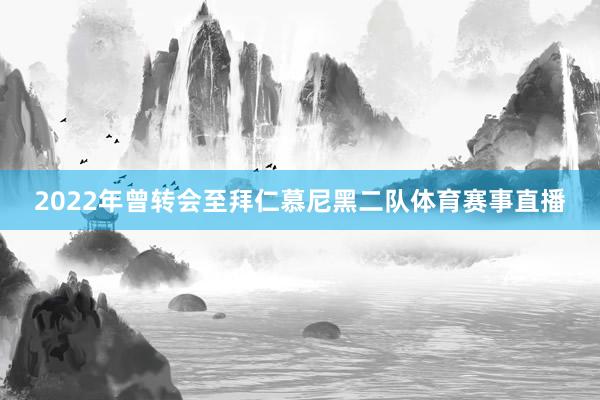 2022年曾转会至拜仁慕尼黑二队体育赛事直播