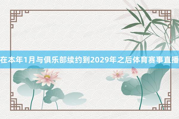 在本年1月与俱乐部续约到2029年之后体育赛事直播